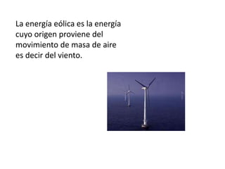 La energía eólica es la energía
cuyo origen proviene del
movimiento de masa de aire
es decir del viento.
 