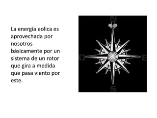 La energía eolica es
aprovechada por
nosotros
básicamente por un
sistema de un rotor
que gira a medida
que pasa viento por
este.
 