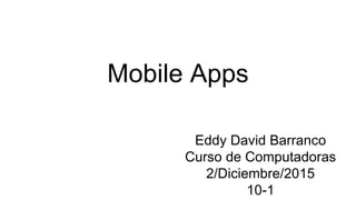Mobile Apps
Eddy David Barranco
Curso de Computadoras
2/Diciembre/2015
10-1
 
