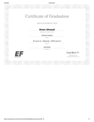 6/6/2020 Certificates
https://corporate.ef.com/school/course/CertificateBoard.aspx?key=GE_12 1/1
Omer Ghazali
General English
EF Level 14 - Advanced - CEFR Level C1
6/6/2020
 