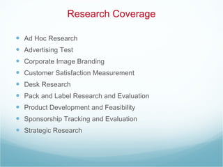 Research Coverage Ad Hoc Research Advertising Test Corporate Image Branding Customer Satisfaction Measurement Desk Research Pack and Label Research and Evaluation Product Development and Feasibility Sponsorship Tracking and Evaluation Strategic Research 