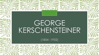 GEORGE
KERSCHENSTEINER
(1854 -1932)
 