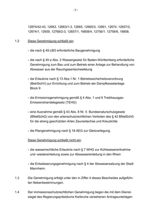 -2-




      12874/42-43, 12663, 12663/1-3, 12665, 12665/3, 12661, 12674, 12657/2,
      12674/1, 12659, 12768/2-3, 12657/1, 16808/4, 12756/1, 12756/6, 16808.


1.2   Diese Genehmigung schließt ein:


      - die nach § 49 LBO erforderliche Baugenehmigung


      - die nach § 45 e Abs. 2 Wassergesetz für Baden-Württemberg erforderliche
        Genehmigung zum Bau und zum Betrieb einer Anlage zur Behandlung von
        Abwasser aus der Rauchgasentschwefelung


      - die Erlaubnis nach § 13 Abs.1 Nr. 1 Betriebssicherheitsverordnung
        (BetrSichV) zur Errichtung und zum Betrieb der Dampfkesselanlage
        Block 9


      - die Emissionsgenehmigung gemäß § 4 Abs. 1 und 6 Treibhausgas-
        Emissionshandelsgesetz (TEHG)


      - eine Ausnahme gemäß § 43 Abs. 8 Nr. 5 Bundesnaturschutzgesetz
        (BNatSchG) von den artenschutzrechtlichen Verboten des § 42 BNatSchG
        für die streng geschützten Arten Zauneidechse und Kreuzkröte


      - die Plangenehmigung nach § 18 AEG zur Gleisverlegung.


      Diese Genehmigung schließt nicht ein:


      - die wasserrechtliche Erlaubnis nach § 7 WHG zur Kühlwasserentnahme
        und -wiedereinleitung sowie zur Abwassereinleitung in den Rhein


      - die Entwässerungsgenehmigung nach § 4 der Abwassersatzung der Stadt
        Mannheim.


1.3   Die Genehmigung erfolgt unter den in Ziffer 4 dieses Bescheides aufgeführ-
      ten Nebenbestimmungen.


1.4   Der immissionsschutzrechtlichen Genehmigung liegen die mit dem Dienst-
      siegel des Regierungspräsidiums Karlsruhe versehenen Antragsunterlagen
 