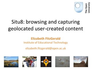 Situ8: browsing and capturing
geolocated user-created content
Elizabeth FitzGerald
Institute of Educational Technology
elizabeth.fitzgerald@open.ac.uk
 