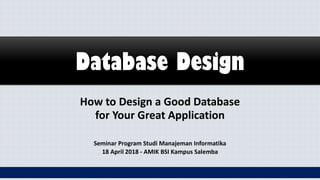 Database Design
How to Design a Good Database
for Your Great Application
Seminar Program Studi Manajeman Informatika
18 April 2018 - AMIK BSI Kampus Salemba
 