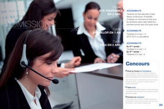 Étude du dossier de candidature
Le jury examine le dossier du candidat, et déclare ce
dernier admissible ou refusé aux vues de la cohérence du
parcours pédagogique et des objectifs professionnels visés.
Dans certains cas, une réorientation peut être proposée
lorsque le profil du candidat ne correpond pas à la
formation demandée.
Tests écrits
Les tests écrits permettent de valider le niveau académique
du candidat. Ils sont constitués de deux épreuves : culture
générale et anglais.
Entretien de motivation
Il permet de mieux connaître le candidat, découvrir sa
personnalité et mesurer la concordance entre son choix
de formation et ses objectifs professionnels.
Concours
ACCESSIBILITÉ
Titulaires du baccalauréat, toutes
filières confondues. Possibilité
d’intégrer en deuxieme année pour
les etudiants ayant déjà validé leur
première année dans une autre école.
ACCESSIBILITÉ
Titulaires d’un bac + 2,
(BTS, DUT, ou équivalent)
ACCESSIBILITÉ
En 4ème
année :
Titulaires d’un bac + 3
En 5ème
année :
Titulaires d’un bac +4
Cycle
BTS TOURISME
EN 2 ANS
Cycle
BACHELOR EN 1 AN
Cycle
MBA EN 2 ANS
23
ADMISSIONS
 