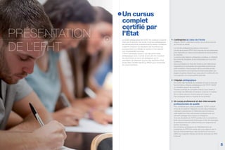 Un cursus
complet
certiﬁé par
l’État
Le projet pédagogique de l’EFHT est construit conjointe-
ment par la direction de l’école, le service pédagogique,
les intervenants et les professionnels du secteur touristique.
L’objectif: proposer aux étudiants des formations qui
correspondent aux réalités du secteur et leur assurer
une employabilité maximale.
L’’EFHT développe depuis 2 ans des partenariats
pédagogiques avec d’autres écoles afin de mutualiser
les savoirs-faire en terme de pédagogie, qui lui
permettent de dispenser à la fois des diplômes d’Etat
et des titres certifiés inscrits au RNCP pour l’ensemble
du cursus tourisme.
PRÉSENTATION
DE L’EFHT
L’entreprise au cœur de l’école
Intégrer l’EFHT, c’est faire le choix d’une école proche
du monde du travail.
Le monde professionnel évolue, nous aussi !
L’école de tourisme EFHT est à l’écoute de ses partenaires
pour répondre au mieux à leurs besoins et aux évolutions
du marché.
Le service des relations entreprises constitue un véritable
lien entre les étudiants et les entreprises qui nous font
confiance.
Que vous fassiez le choix de l’initial ou de l’alternance,
l’expérience en entreprise est essentielle durant toute
votre scolarité, c’est pourquoi dès la première année,
nous accordons une importance toute particulière aux
stages et autres missions qui vous seront confiés afin de
vous garantir une employabilité optimale.
L’équipe pédagogique
Aux côtés des étudiants au quotidien et tout au long de
leur formation, l’équipe pédagogique de l’EFHT établit
un véritable rapport de proximité.
Prendre le temps de connaître chacun pour l’aider à
surmonter ses difficultés et l’amener à donner le meilleur
de lui même est pour nous le plus sûr moyen de
l’accompagner dans la réussite de sa scolarité.
Un corps professoral et des intervenants
professionnels de qualité
Pour constituer son corps professoral, l’EFHT a fait le
choix de la mixité en intégrant à la fois des professeurs
maîtrisant précisément le référentiel des formations,
mais également des intervenants professionnels qui
viennent partager leurs vécus en entreprise.
Ainsi les étudiants de l’EFHT profitent de la complémen-
tarité des enseignements théoriques et des témoignages
de professionnels afin d’être formés aux exigences du
secteur touristique.
De nombreux professeurs de l’établissement qui
enseignent en BTS font partie des jurys retenus par le
Service Inter-académique des Examens et Concours
(SIEC) qui organise chaque année les épreuves du BTS
à Arcueil.
5
 