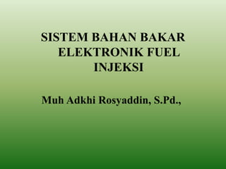 SISTEM BAHAN BAKAR
ELEKTRONIK FUEL
INJEKSI
Muh Adkhi Rosyaddin, S.Pd.,
 