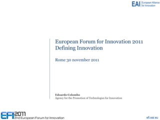 European Forum for Innovation 2011
Defining Innovation

Rome 30 november 2011




Edoardo Colombo
Agency for the Promotion of Technologies for Innovation
 