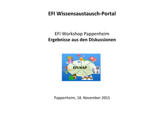 EFI Wissensaustausch-Portal
EFI Workshop Pappenheim
Ergebnisse aus den Diskussionen
Pappenheim, 18. November 2015
EFI-WAP
 