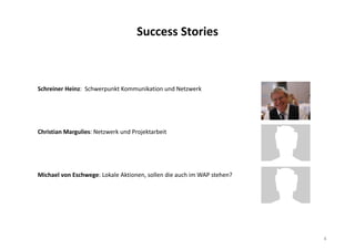 Success Stories
Schreiner Heinz: Schwerpunkt Kommunikation und Netzwerk
Christian Margulies: Netzwerk und Projektarbeit
Michael von Eschwege: Lokale Aktionen, sollen die auch im WAP stehen?
4
 