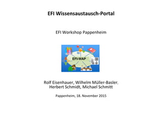 EFI Wissensaustausch-Portal
EFI Workshop Pappenheim
Rolf Eisenhauer, Wilhelm Müller-Basler,
Herbert Schmidt, Michael Schmitt
Pappenheim, 18. November 2015
EFI-WAP
 