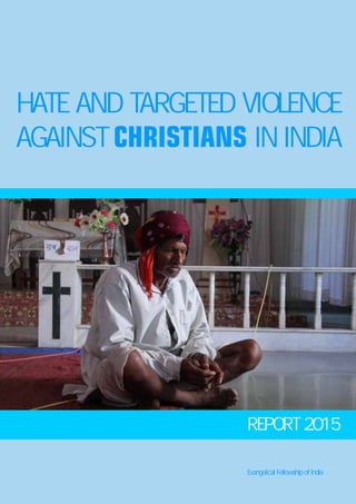 HATE AND TARGETED VIOLENCE
AGAINST CHRISTIANS IN INDIA
REPORT 2015
Evangelical Fellowship of India
 