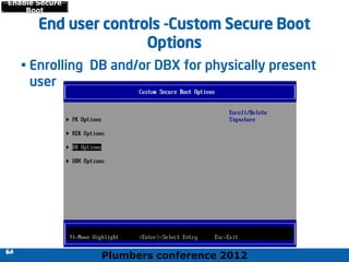 Plumbers conference 2012
64
64
End user controls -Custom Secure Boot
Options
• Enrolling DB and/or DBX for physically present
user
64
Enable Secure
Boot
 