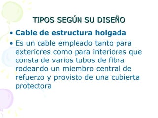 TIPOS SEGÚN SU DISEÑO Cable de estructura holgada  Es un cable empleado tanto para exteriores como para interiores que consta de varios tubos de fibra rodeando un miembro central de refuerzo y provisto de una cubierta protectora 