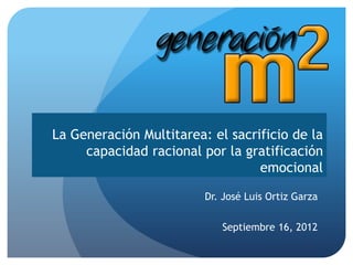 La Generación Multitarea: el sacrificio de la
     capacidad racional por la gratificación
                                  emocional

                         Dr. José Luis Ortiz Garza

                            Septiembre 16, 2012
 