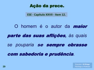 Ação da prece.
ESE - Capítulo XXVII - Item 12.
29
O homem é o autor da maior
parte das suas aflições, às quais
se pouparia se sempre obrasse
com sabedoria e prudência.
Expositor: Gil Braga.
Psicólogo e Professor
 