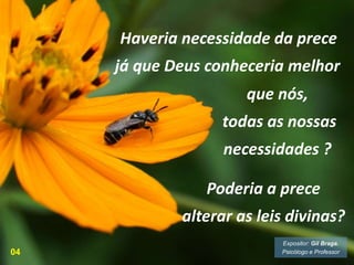 Poderia a prece
alterar as leis divinas?
Haveria necessidade da prece
já que Deus conheceria melhor
que nós,
todas as nossas
necessidades ?
04
Expositor: Gil Braga.
Psicólogo e Professor
 