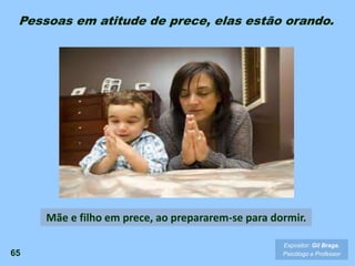 65
Expositor: Gil Braga.
Psicólogo e Professor
Mãe e filho em prece, ao prepararem-se para dormir.
Pessoas em atitude de prece, elas estão orando.
 