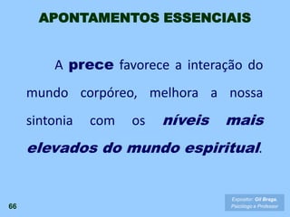 A prece favorece a interação do
mundo corpóreo, melhora a nossa
sintonia com os níveis mais
elevados do mundo espiritual.
66
Expositor: Gil Braga.
Psicólogo e Professor
APONTAMENTOS ESSENCIAIS
 