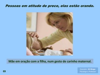69
Expositor: Gil Braga.
Psicólogo e Professor
Mãe em oração com a filha, num gesto de carinho maternal.
Pessoas em atitude de prece, elas estão orando.
 