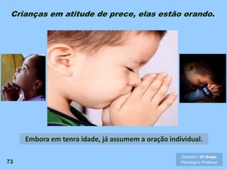 73
Expositor: Gil Braga.
Psicólogo e Professor
Embora em tenra idade, já assumem a oração individual.
Crianças em atitude de prece, elas estão orando.
 