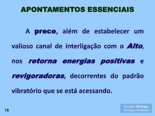 A prece, além de estabelecer um
valioso canal de interligação com o Alto,
nos retorna energias positivas e
revigoradoras, decorrentes do padrão
vibratório que se está acessando.
78
Expositor: Gil Braga.
Psicólogo e Professor
APONTAMENTOS ESSENCIAIS
 