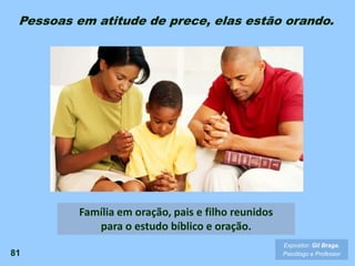 81
Expositor: Gil Braga.
Psicólogo e Professor
Família em oração, pais e filho reunidos
para o estudo bíblico e oração.
Pessoas em atitude de prece, elas estão orando.
 