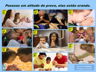 Expositor: Gil Braga.
Psicólogo e Professor
8º 5º
1º
7º
4º
9º
3º
2º
6º
Pessoas em atitude de prece, elas estão orando.
83
 