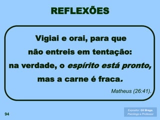 Expositor: Gil Braga.
Psicólogo e Professor
Vigiai e orai, para que
não entreis em tentação:
na verdade, o espírito está pronto,
mas a carne é fraca.
Matheus (26:41).
REFLEXÕES
94
 