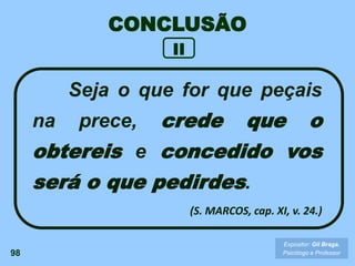 CONCLUSÃO
Seja o que for que peçais
na prece, crede que o
obtereis e concedido vos
será o que pedirdes.
(S. MARCOS, cap. XI, v. 24.)
98
Expositor: Gil Braga.
Psicólogo e Professor
II
 