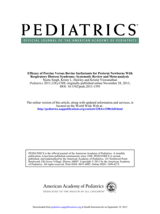 Efficacy of Porcine Versus Bovine Surfactants for Preterm Newborns With
Respiratory Distress Syndrome: Systematic Review and Meta-analysis
Neetu Singh, Kristy L. Hawley and Kristin Viswanathan
Pediatrics 2011;128;e1588; originally published online November 28, 2011;
DOI: 10.1542/peds.2011-1395

The online version of this article, along with updated information and services, is
located on the World Wide Web at:
http://pediatrics.aappublications.org/content/128/6/e1588.full.html

PEDIATRICS is the official journal of the American Academy of Pediatrics. A monthly
publication, it has been published continuously since 1948. PEDIATRICS is owned,
published, and trademarked by the American Academy of Pediatrics, 141 Northwest Point
Boulevard, Elk Grove Village, Illinois, 60007. Copyright © 2011 by the American Academy
of Pediatrics. All rights reserved. Print ISSN: 0031-4005. Online ISSN: 1098-4275.

Downloaded from pediatrics.aappublications.org at Health Internetwork on September 19, 2012

 