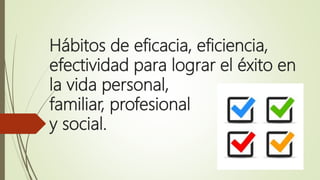 Hábitos de eficacia, eficiencia,
efectividad para lograr el éxito en
la vida personal,
familiar, profesional
y social.
 