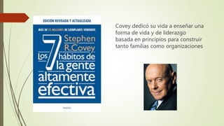 Covey dedicó su vida a enseñar una
forma de vida y de liderazgo
basada en principios para construir
tanto familias como organizaciones
 