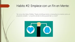 Habito #2: Empiece con un Fin en Mente:
Tal como dice Mary Shelley: “Nada contribuye tanto a tranquilizar la mente como un
propósito estable – un punto donde el alma puede fijar su visión”
 