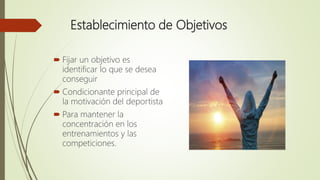 Establecimiento de Objetivos
 Fijar un objetivo es
identificar lo que se desea
conseguir
 Condicionante principal de
la motivación del deportista
 Para mantener la
concentración en los
entrenamientos y las
competiciones.
 