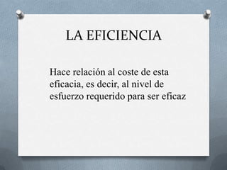 LA EFICIENCIA
Hace relación al coste de esta
eficacia, es decir, al nivel de
esfuerzo requerido para ser eficaz

 