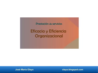 José María Olayo olayo.blogspot.com
Prestación de servicios
Eficacia y Eficiencia
Organizacional
 