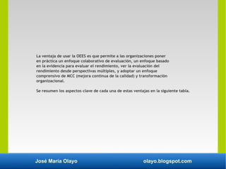 José María Olayo olayo.blogspot.com
La ventaja de usar la OEES es que permite a las organizaciones poner
en práctica un en...