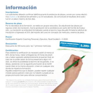 información
Inscripciones
Los solicitantes deberán confirmar telefónicamente la existencia de plazas y enviar por correo electrónico info@efic.es la solicitud de admisión y su CV actualizado. Se comunicará el resultado de la solicitud en un plazo máximo de tres días.
Reserva de plaza
Por la naturaleza de la formación, se realiza en grupos reducidos. Se adjudicarán las plazas por
riguroso orden de inscripción, tras la aprobación de la candidatura por parte del Comité de Evaluación. La inscripción se entenderá formalizada cuando el alumno haya devuelto firmada la solicitud de
inscripción e ingresado el 25% del importe del curso en concepto de matrícula y reserva de plaza.
Precio*
Certificación Experto Coaching Personal y Ejecutivo, Nivel Excellent = 3.950€.
Descuentos
Descuento de 300 euros para las 7 primeras matrículas.
Certificación:
Para obtener la certificación es necesario asistir al menos al
90% de las horas, haber entregado las 30 horas de prácticas y haber superado satisfactoriamente el examen final; en
caso de no poder asistir de forma presencial a algún módulo, se ofrece la posibilidad al alumno de recuperarlo, si se
desea, asistiendo con la siguiente promoción de la Certificación (bien en la misma ubicación, o bien en cualquier otra
donde se imparta la formación).
Aquellos exalumnos que lo deseen, pueden repetir cualquier
módulo (previa petición ) bien por no haberlo cursado en su
propia promoción bien para reforzar conocimientos.
* Efic dispone de acuerdos con entidades financieras, para la financiación del curso
hasta en 12 meses ¡a coste 0! para el alumno. Efic ofrece también el pago fraccionado del curso durante los meses que dura la formación, teniendo ésta opción un cargo
del 5% sobre el pago fraccionado. Formación Bonificable (según condiciones de la
empresa solicitante) a través de la Fundación Tripartita.

¡PRECIO PRO
MOCIONAL!
(sólo para ésta
edición)

3.390€

 