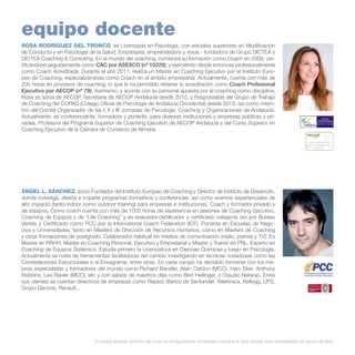 equipo docente
ROSA RODRÍGUEZ DEL TRONCO, es Licenciada en Psicología, con estudios superiores en Modificación
de Conducta y en Psicología de la Salud. Empresaria, emprendedora y socia - fundadora de Grupo DICTEA y
DICTEA Coaching & Consuting. En el mundo del coaching, comienza su formación como Coach en 2009, certificándose seguidamente como CAC por ASESCO (nº 10220), y ejerciendo desde entonces profesionalmente
como Coach Acreditada. Durante el año 2011, realiza un Máster en Coaching Ejecutivo por el Instituto Europeo de Coaching, especializándose como Coach en el ámbito empresarial. Actualmente, cuenta con más de
200 horas en procesos de coaching, lo que le ha permitido obtener la acreditación como Coach Profesional
Ejecutivo por AECOP (nº 79). Asimismo, y acorde con su personal apuesta por el coaching como disciplina,
Rosa es socia de AECOP, Secretaria de AECOP Andalucía desde 2010, y Responsable del Grupo de Trabajo
de Coaching del COPAO (Colegio Oficial de Psicología de Andalucía Occidental) desde 2013; así como miembro del Comité Organizador de las I, II y III Jornadas de Psicología, Coaching y Organizaciones de Andalucía.
Actualmente, es conferenciante, formadora y ponente, para diversas instituciones y empresas públicas y privadas. Profesora del Programa Superior de Coaching Ejecutivo de AECOP Andalucía y del Curso Superior en
Coaching Ejecutivo de la Cámara de Comercio de Almería.

ÁNGEL L. SÁNCHEZ, socio Fundador del Instituto Europeo de Coaching y Director de Instituto de Desarrollo,
donde investiga, diseña e imparte programas formativos y conferencias, así como eventos experienciales de
alto impacto (tanto indoor como outdoor training) para empresas e instituciones. Coach y formador privado y
de equipos. Como coach cuenta con más de 1000 horas de experiencia en sesiones de Coaching Ejecutivo,
Coaching de Equipos y de “Life Coaching” y es evaluador-certificador y certificado categoria oro por Bureau
Veritás y Certificado como PCC por la International Coach Federation (ICF). Ponente en Escuelas de Negocios y Universidades, tanto en Masters de Dirección de Recursos Humanos, como en Masters de Coaching
y otras formaciones de postgrado. Colaborador habitual en medios de comunicación (radio, prensa y TV). Es
Master en RRHH, Master en Coaching Personal, Ejecutivo y Empresarial y Master y Trainer en PNL. Experto en
Coaching de Equipos Sistémico. Estudia primero la Licenciatura en Ciencias Químicas y luego en Psicología.
Actualmente se nutre de herramientas facilitadoras del cambio investigando en técnicas novedosas como las
Constelaciones Estructurales o el Eneagrama, entre otras. En cada campo ha decidido formarse con los mejores especialistas y formadores del mundo como Richard Bandler, Alain Cardon (MCC), Harv Eker, Anthony
Robbins, Leo Ravier (MCC), etc y con sabios de nuestros días como Bert Hellinger, o Claudio Naranjo. Entre
sus clientes se cuentan directivos de empresas como Repsol, Banco de Santander, Telefónica, Kellogg, UPS,
Grupo Danone, Renault...

* El equipo docente definitivo del curso se configurará por formadores incluidos en éste dossier, salvo imposibilidad de alguno de ellos.

 