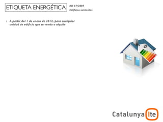 ETIQUETA ENERGÉTICA                            RD 47/2007
                                               Ediﬁcios existentes



•   A partir del 1 de enero de 2013, para cualquier
    unidad de ediﬁcio que se venda o alquile
 