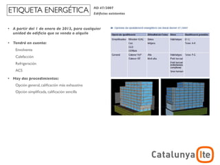 ETIQUETA ENERGÉTICA                               RD 47/2007
                                                  Ediﬁcios existentes



•   A partir del 1 de enero de 2013, para cualquier
    unidad de ediﬁcio que se venda o alquile

•   Tendrá en cuenta:
     Envolvente
     Calefacción
     Refrigeración
     ACS

•   Hay dos procedimientos:
     Opción general, caliﬁcación más exhaustiva
     Opción simpliﬁcada, caliﬁcación sencilla




                                                                                    ADR
                                                                        arquitectura y energía
                                                                                   noviembre 2012
 