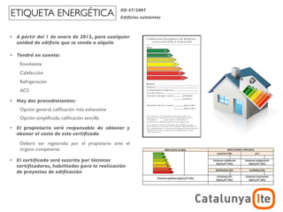 ETIQUETA ENERGÉTICA                               RD 47/2007
                                                  Ediﬁcios existentes



•   A partir del 1 de enero de 2013, para cualquier
    unidad de ediﬁcio que se venda o alquile

•   Tendrá en cuenta:
     Envolvente
     Calefacción
     Refrigeración
     ACS

•   Hay dos procedimientos:
     Opción general, caliﬁcación más exhaustiva
     Opción simpliﬁcada, caliﬁcación sencilla
•   El propietario será responsable de obtener y
    abonar el coste de este certiﬁcado
     Deberá ser registrado por el propietario ante el
     órgano competente

•   El certiﬁcado será suscrito por técnicos
    certiﬁcadores, habilitados para la realización
    de proyectos de ediﬁcación



                                                                                    ADR
                                                                        arquitectura y energía
                                                                                   noviembre 2012
 