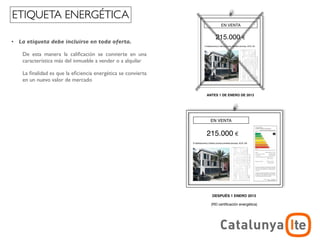 ETIQUETA ENERGÉTICA
                                                                      EN VENTA


                                                                   215.000
•   La etiqueta debe incluirse en toda oferta.

     De esta manera la caliﬁcación se convierte en una
     característica más del inmueble a vender o a alquilar

     La ﬁnalidad es que la eﬁciencia energética se convierta
     en un nuevo valor de mercado

                                                               ANTES 1 DE ENERO DE 2013




                                      EN VENTA                  EN VENTA


                                   215.000                     215.000




                               ANTES 1 DE ENERO DE 2013          DESPUÉS 1 ENERO 2013




                                                                                             ADR
                                                                                 arquitectura y energía
                                                                                            noviembre 2012
 