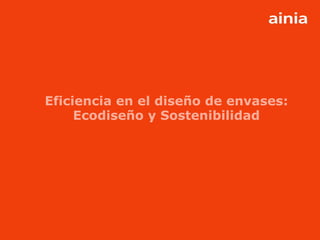 www.ainia.es 1
Eficiencia en el diseño de envases:
Ecodiseño y Sostenibilidad
 