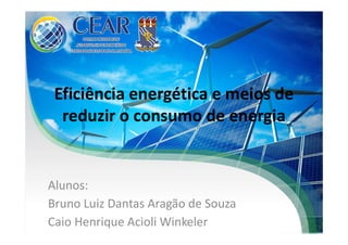 Eficiência energética e meios de
reduzir o consumo de energia
Alunos:
Bruno Luiz Dantas Aragão de Souza
Caio Henrique Acioli Winkeler
 