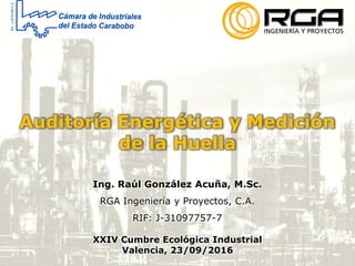 Auditoría Energética y Medición
de la Huella
Ing. Raúl González Acuña, M.Sc.
RGA Ingeniería y Proyectos, C.A.
RIF: J-31097757-7
XXIV Cumbre Ecológica Industrial
Valencia, 23/09/2016
 