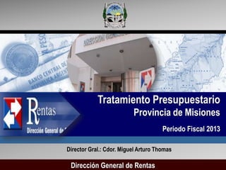 Tratamiento Presupuestario
                          Provincia de Misiones
                                      Periodo Fiscal 2013

Director Gral.: Cdor. Miguel Arturo Thomas

 Dirección General de Rentas
 