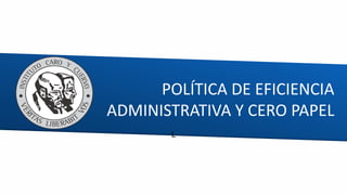 POLÍTICA DE EFICIENCIA
ADMINISTRATIVA Y CERO PAPEL
L
 